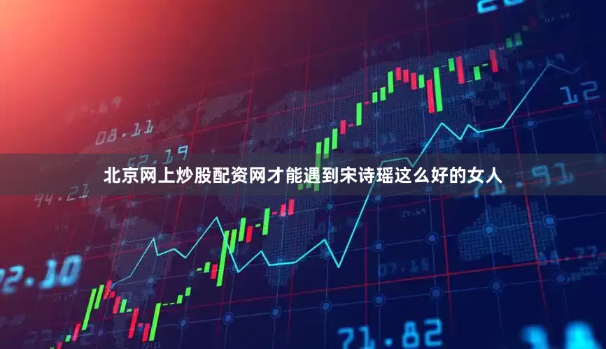 北京网上炒股配资网才能遇到宋诗瑶这么好的女人