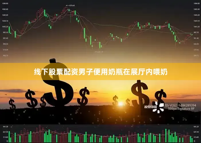 线下股票配资男子便用奶瓶在展厅内喂奶