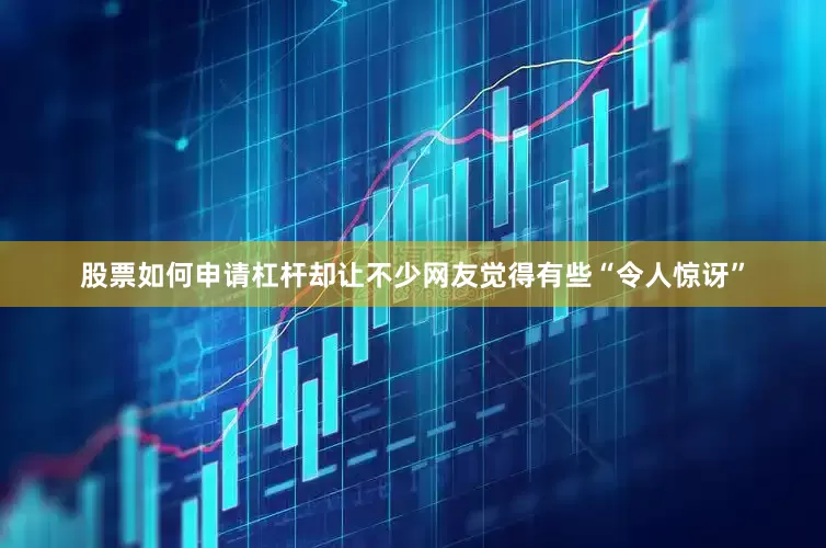 股票如何申请杠杆却让不少网友觉得有些“令人惊讶”