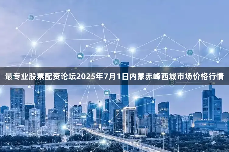最专业股票配资论坛2025年7月1日内蒙赤峰西城市场价格行情