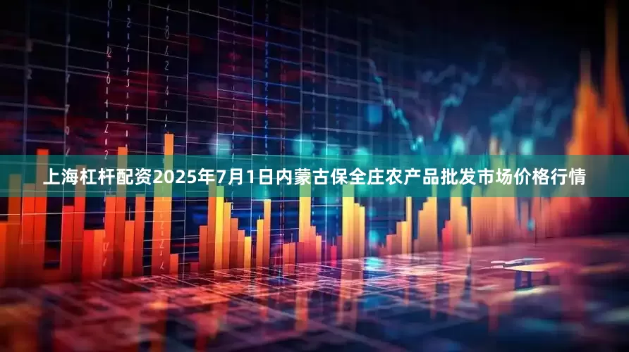 上海杠杆配资2025年7月1日内蒙古保全庄农产品批发市场价格行情