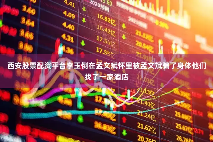 西安股票配资平台李玉倒在孟文斌怀里被孟文斌骗了身体他们找了一家酒店