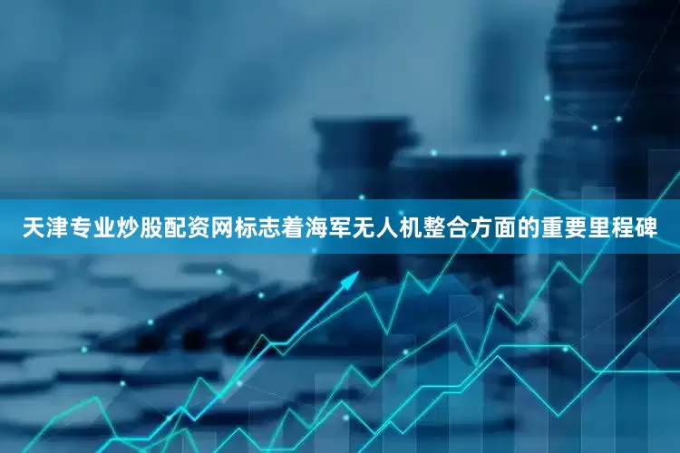 天津专业炒股配资网标志着海军无人机整合方面的重要里程碑