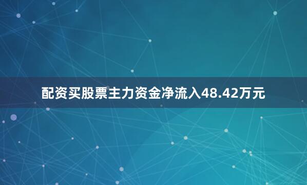 配资买股票主力资金净流入48.42万元