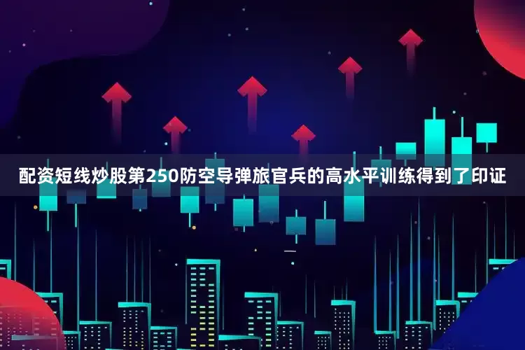 配资短线炒股第250防空导弹旅官兵的高水平训练得到了印证