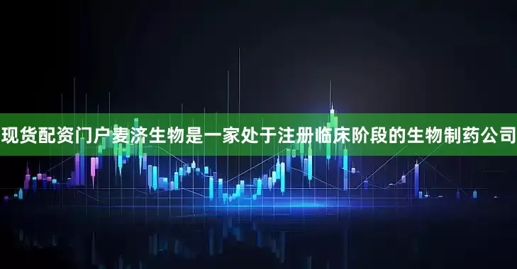 现货配资门户麦济生物是一家处于注册临床阶段的生物制药公司