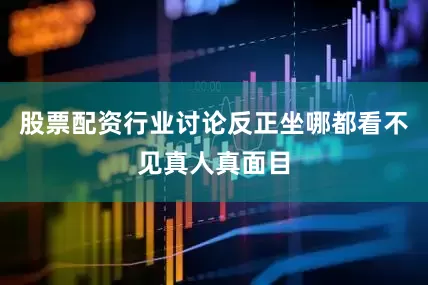 股票配资行业讨论反正坐哪都看不见真人真面目