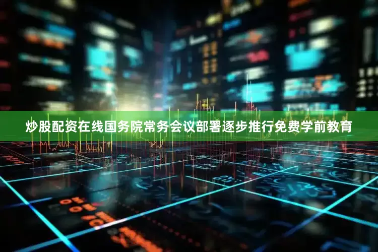 炒股配资在线国务院常务会议部署逐步推行免费学前教育