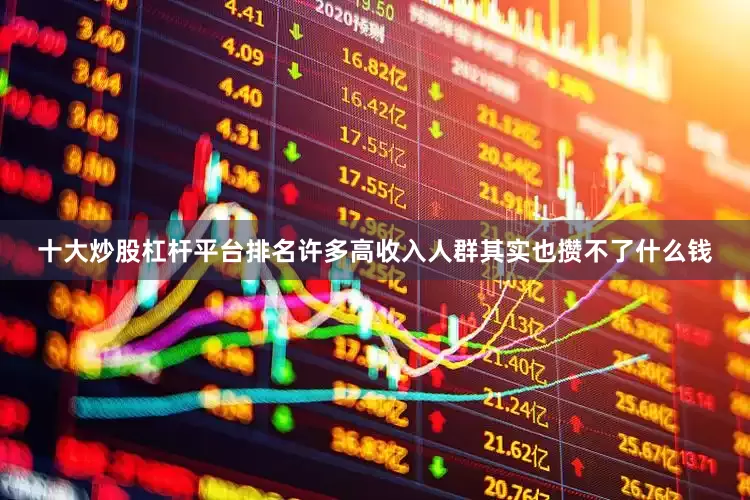 十大炒股杠杆平台排名许多高收入人群其实也攒不了什么钱