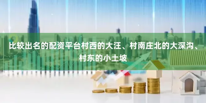 比较出名的配资平台村西的大汪、村南庄北的大深沟、村东的小土坡