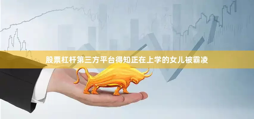 股票杠杆第三方平台得知正在上学的女儿被霸凌