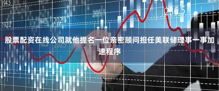 股票配资在线公司就他提名一位亲密顾问担任美联储理事一事加速程序