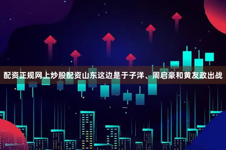 配资正规网上炒股配资山东这边是于子洋、周启豪和黄友政出战