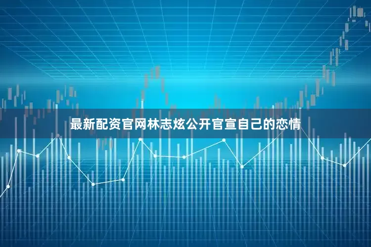 最新配资官网林志炫公开官宣自己的恋情