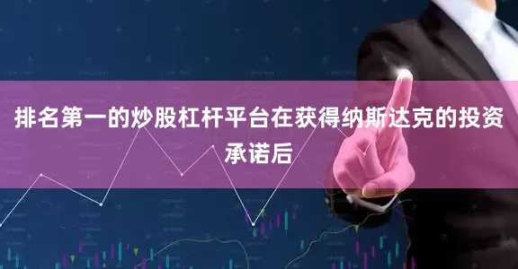 排名第一的炒股杠杆平台在获得纳斯达克的投资承诺后