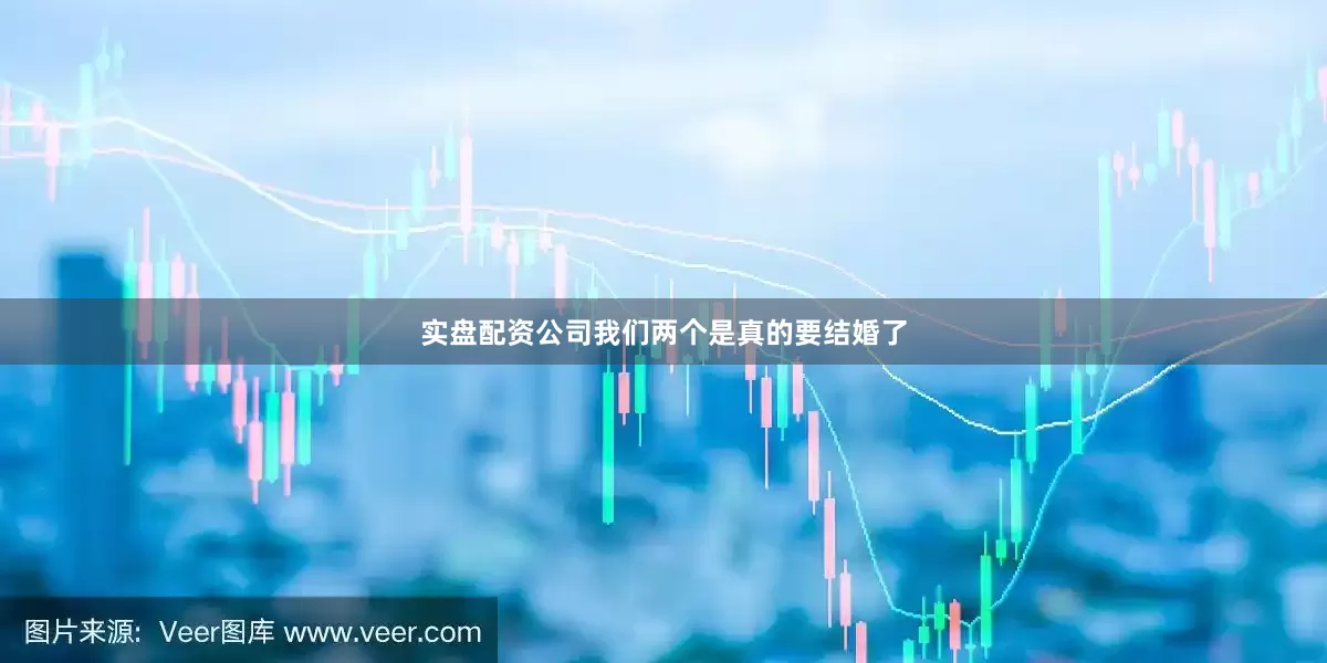 实盘配资公司我们两个是真的要结婚了