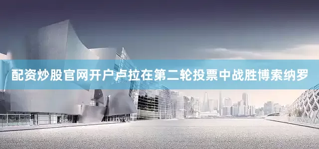 配资炒股官网开户卢拉在第二轮投票中战胜博索纳罗
