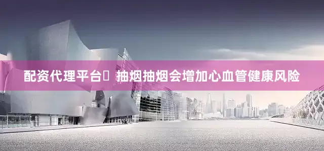 配资代理平台✦抽烟抽烟会增加心血管健康风险