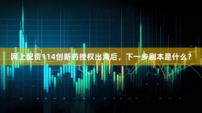 网上配资114创新药授权出海后，下一步剧本是什么？