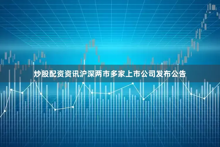 炒股配资资讯沪深两市多家上市公司发布公告