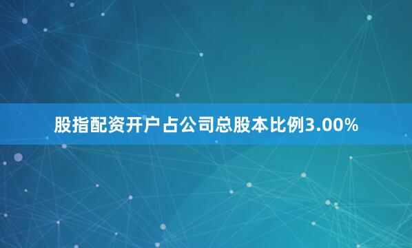 股指配资开户占公司总股本比例3.00%