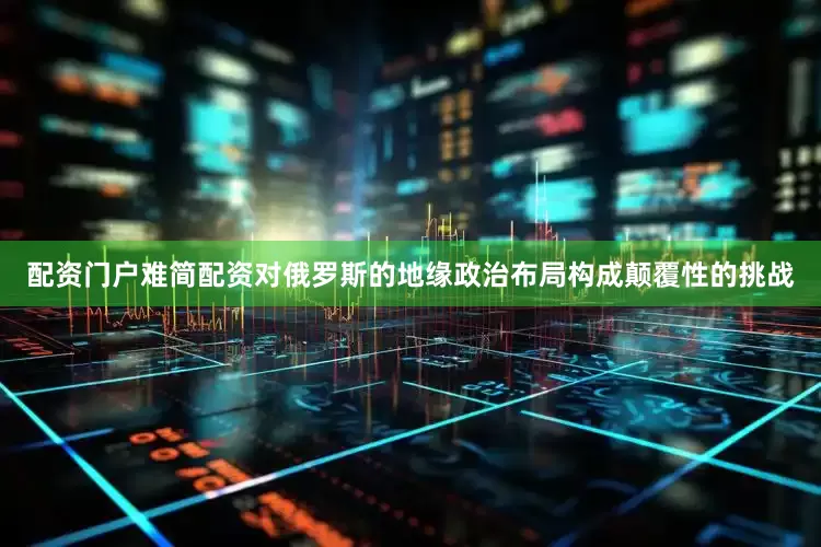 配资门户难简配资对俄罗斯的地缘政治布局构成颠覆性的挑战
