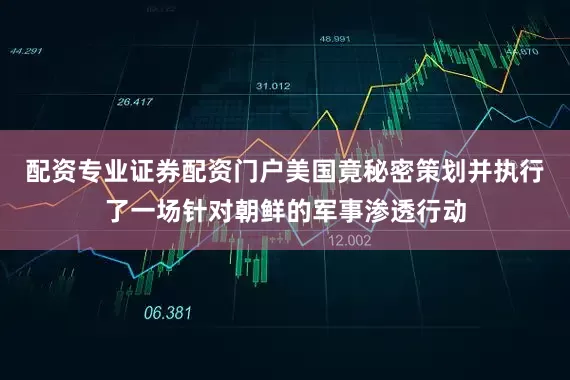 配资专业证券配资门户美国竟秘密策划并执行了一场针对朝鲜的军事渗透行动