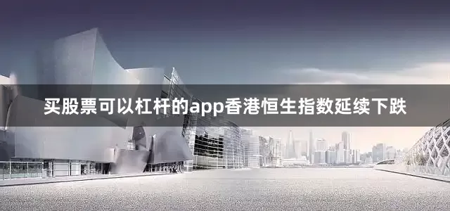 买股票可以杠杆的app香港恒生指数延续下跌