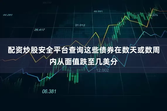 配资炒股安全平台查询这些债券在数天或数周内从面值跌至几美分