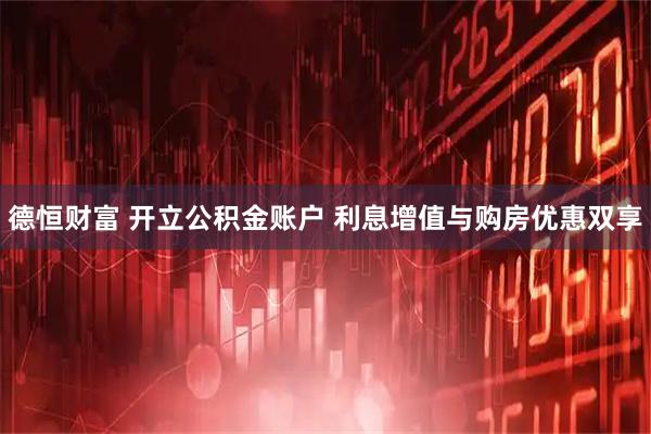 德恒财富 开立公积金账户 利息增值与购房优惠双享