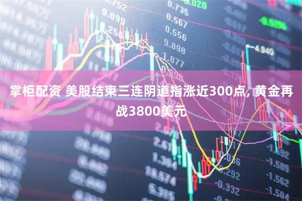 掌柜配资 美股结束三连阴道指涨近300点, 黄金再战3800美元