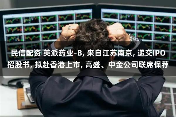 民信配资 英派药业-B, 来自江苏南京, 递交IPO招股书, 拟赴香港上市, 高盛、中金公司联席保荐