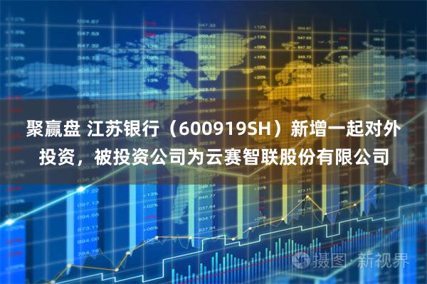 聚赢盘 江苏银行(600919SH)新增一起对外投资,被投资公司为云赛智联股份有限公司