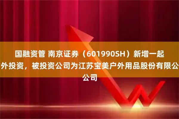 国融资管 南京证券（601990SH）新增一起对外投资，被投资公司为江苏宝美户外用品股份有限公司