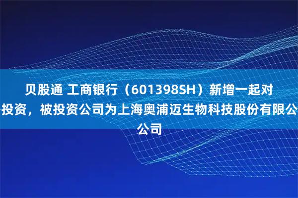 贝股通 工商银行(601398SH)新增一起对外投资,被投资公司为上海奥浦迈生物科技股份有限公司