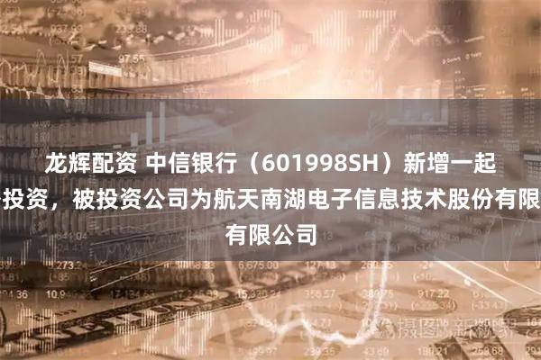 龙辉配资 中信银行(601998SH)新增一起对外投资,被投资公司为航天南湖电子信息技术股份有限公司