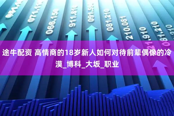 途牛配资 高情商的18岁新人如何对待前辈偶像的冷漠_博科_大坂_职业