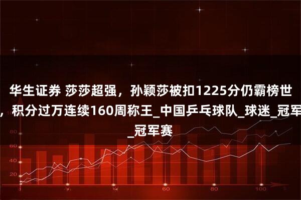 华生证券 莎莎超强，孙颖莎被扣1225分仍霸榜世一，积分过万连续160周称王_中国乒乓球队_球迷_冠军赛