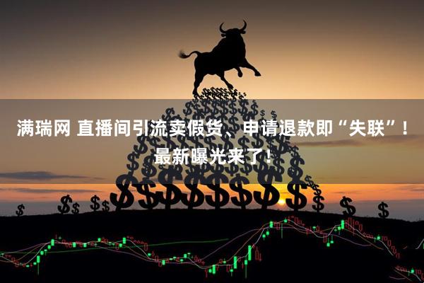 满瑞网 直播间引流卖假货、申请退款即“失联”！最新曝光来了！