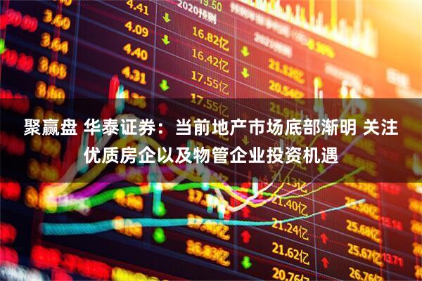 聚赢盘 华泰证券：当前地产市场底部渐明 关注优质房企以及物管企业投资机遇