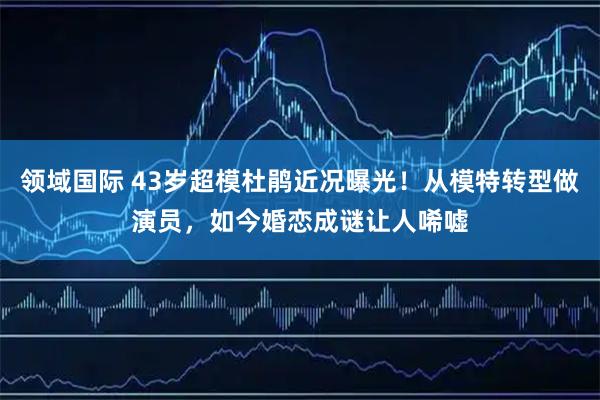 领域国际 43岁超模杜鹃近况曝光！从模特转型做演员，如今婚恋成谜让人唏嘘
