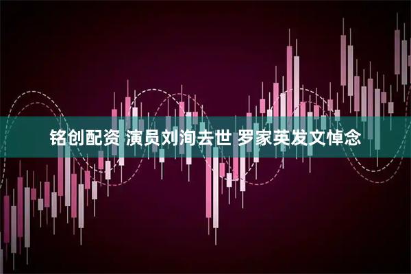 铭创配资 演员刘洵去世 罗家英发文悼念