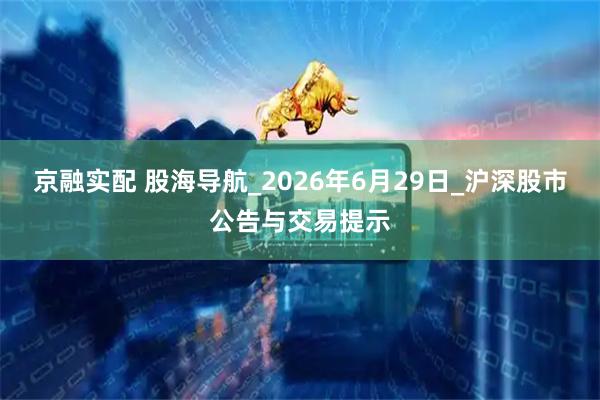 京融实配 股海导航_2026年6月29日_沪深股市公告与交易提示