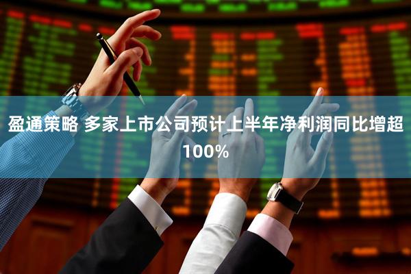 盈通策略 多家上市公司预计上半年净利润同比增超100%