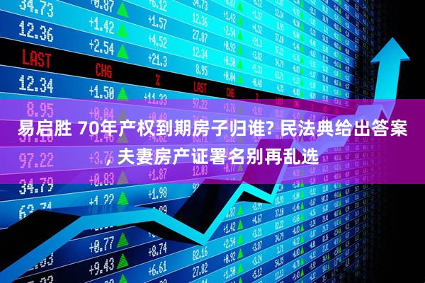易启胜 70年产权到期房子归谁? 民法典给出答案, 夫妻房产证署名别再乱选