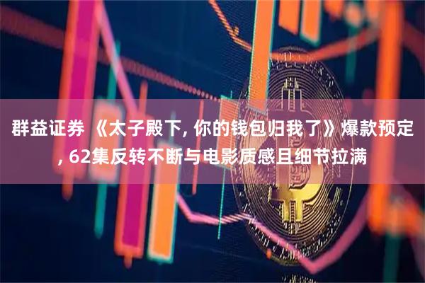 群益证券 《太子殿下, 你的钱包归我了》爆款预定, 62集反转不断与电影质感且细节拉满
