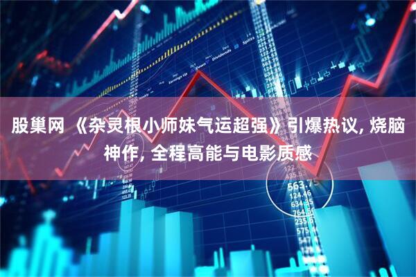 股巢网 《杂灵根小师妹气运超强》引爆热议, 烧脑神作, 全程高能与电影质感