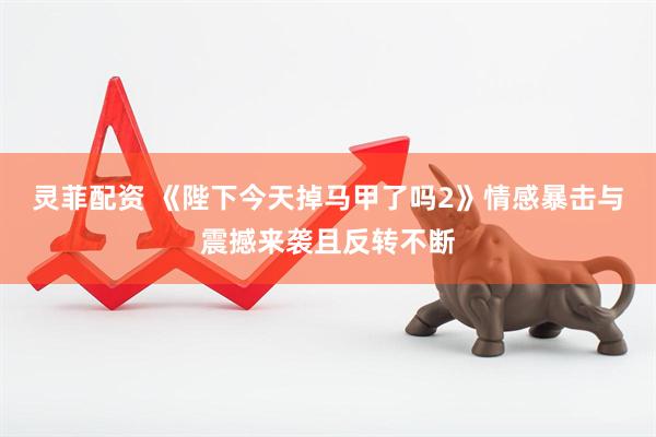 灵菲配资 《陛下今天掉马甲了吗2》情感暴击与震撼来袭且反转不断