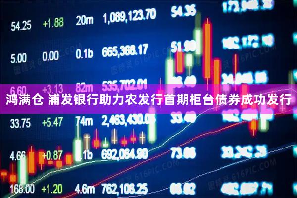 鸿满仓 浦发银行助力农发行首期柜台债券成功发行