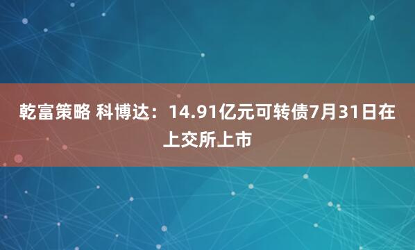 乾富策略 科博达：14.91亿元可转债7月31日在上交所上市